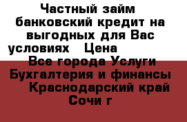 Частный займ, банковский кредит на выгодных для Вас условиях › Цена ­ 3 000 000 - Все города Услуги » Бухгалтерия и финансы   . Краснодарский край,Сочи г.